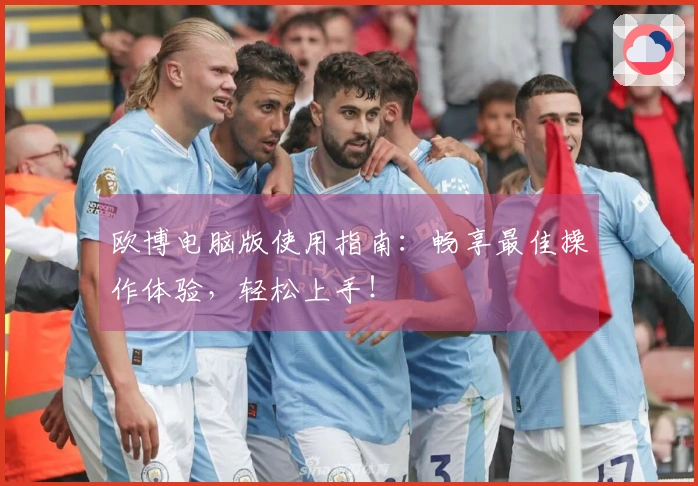 欧博电脑版使用指南：畅享最佳操作体验，轻松上手！