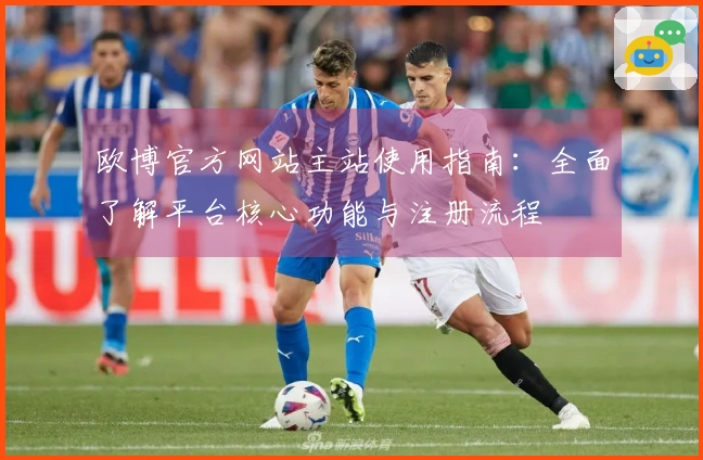 欧博官方网站主站使用指南：全面了解平台核心功能与注册流程