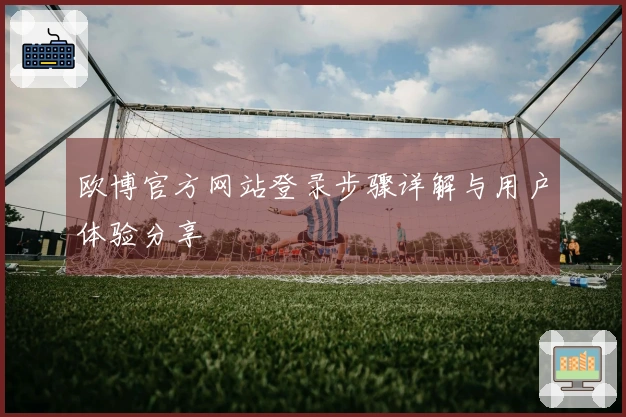 欧博官方网站登录步骤详解与用户体验分享