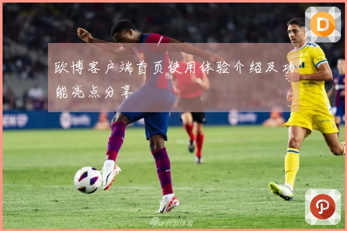 欧博客户端首页使用体验介绍及功能亮点分享