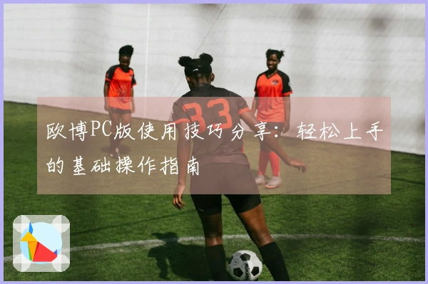 欧博PC版使用技巧分享：轻松上手的基础操作指南
