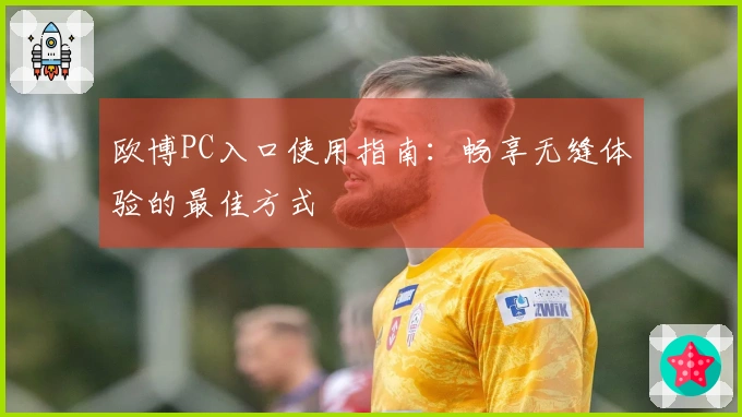 欧博PC入口使用指南:畅享无缝体验的最佳方式