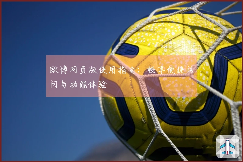 欧博网页版使用指南：畅享便捷访问与功能体验