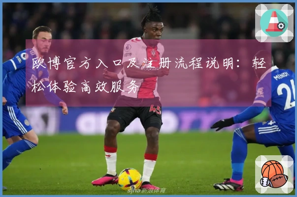 欧博官方入口及注册流程说明：轻松体验高效服务