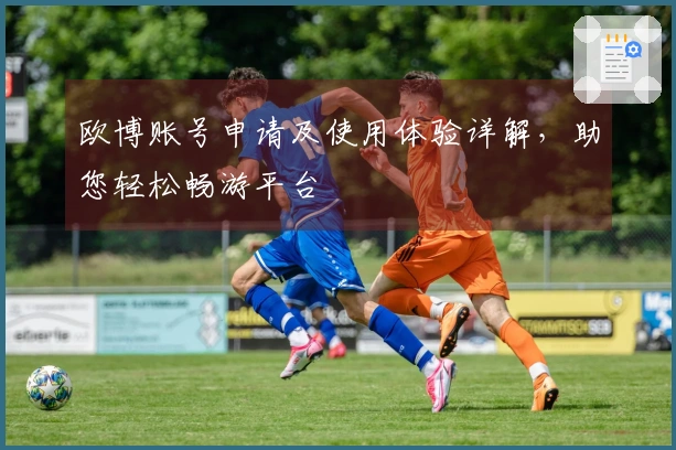 欧博账号申请及使用体验详解，助您轻松畅游平台