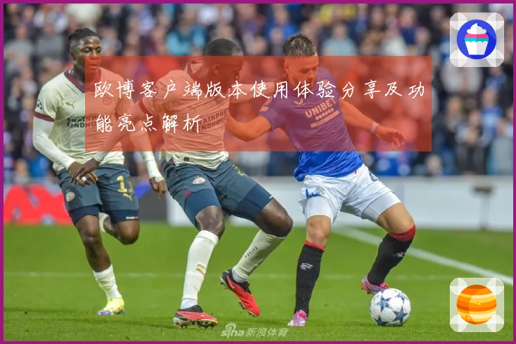 欧博客户端版本使用体验分享及功能亮点解析
