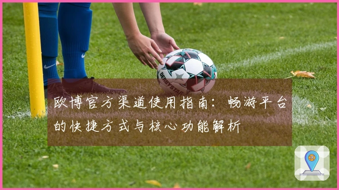 欧博官方渠道使用指南：畅游平台的快捷方式与核心功能解析