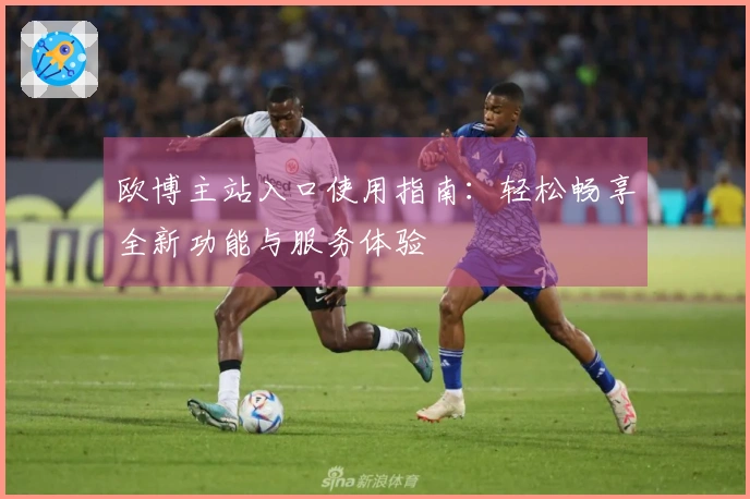 欧博主站入口使用指南：轻松畅享全新功能与服务体验