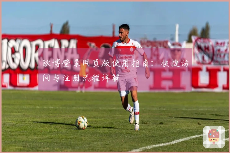 欧博登录网页版使用指南：快捷访问与注册流程详解