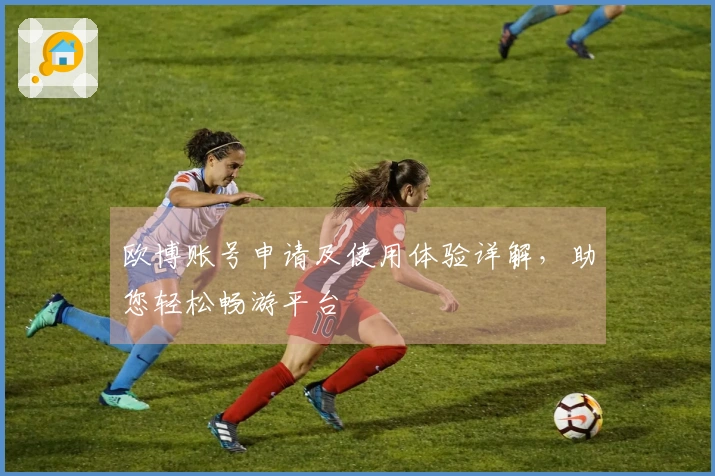 欧博账号申请及使用体验详解，助您轻松畅游平台