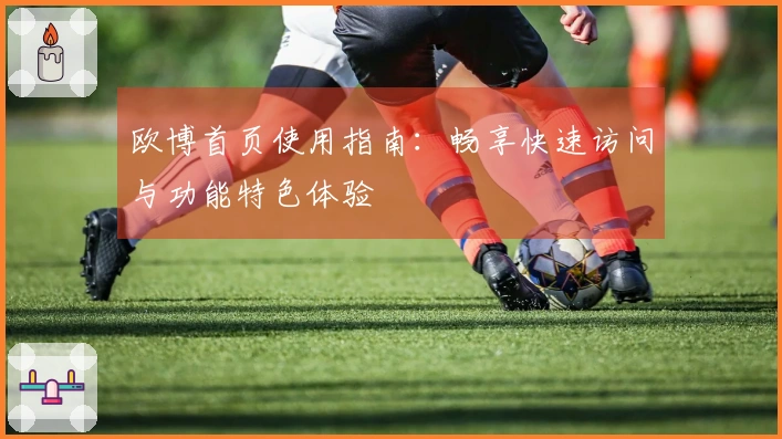 欧博首页使用指南：畅享快速访问与功能特色体验